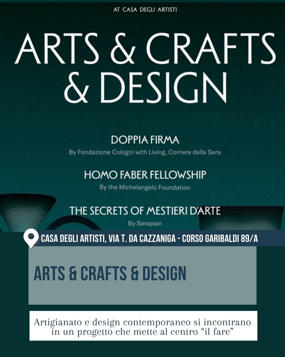Fuorisalone 2026, Milano: “Arts & Crafts & Design” alla Casa degli Artisti, via Tommaso da Cazzaniga – corso Garibaldi 89/A. Grafica della mostra con sfondo verde scuro e grandi scritte bianche, dedicate ai progetti Doppia Firma, Homo Faber Fellowship e The Secrets of Mestieri d’Arte. L’esposizione mette in dialogo artigianato e design contemporaneo, con attenzione al valore del fare.