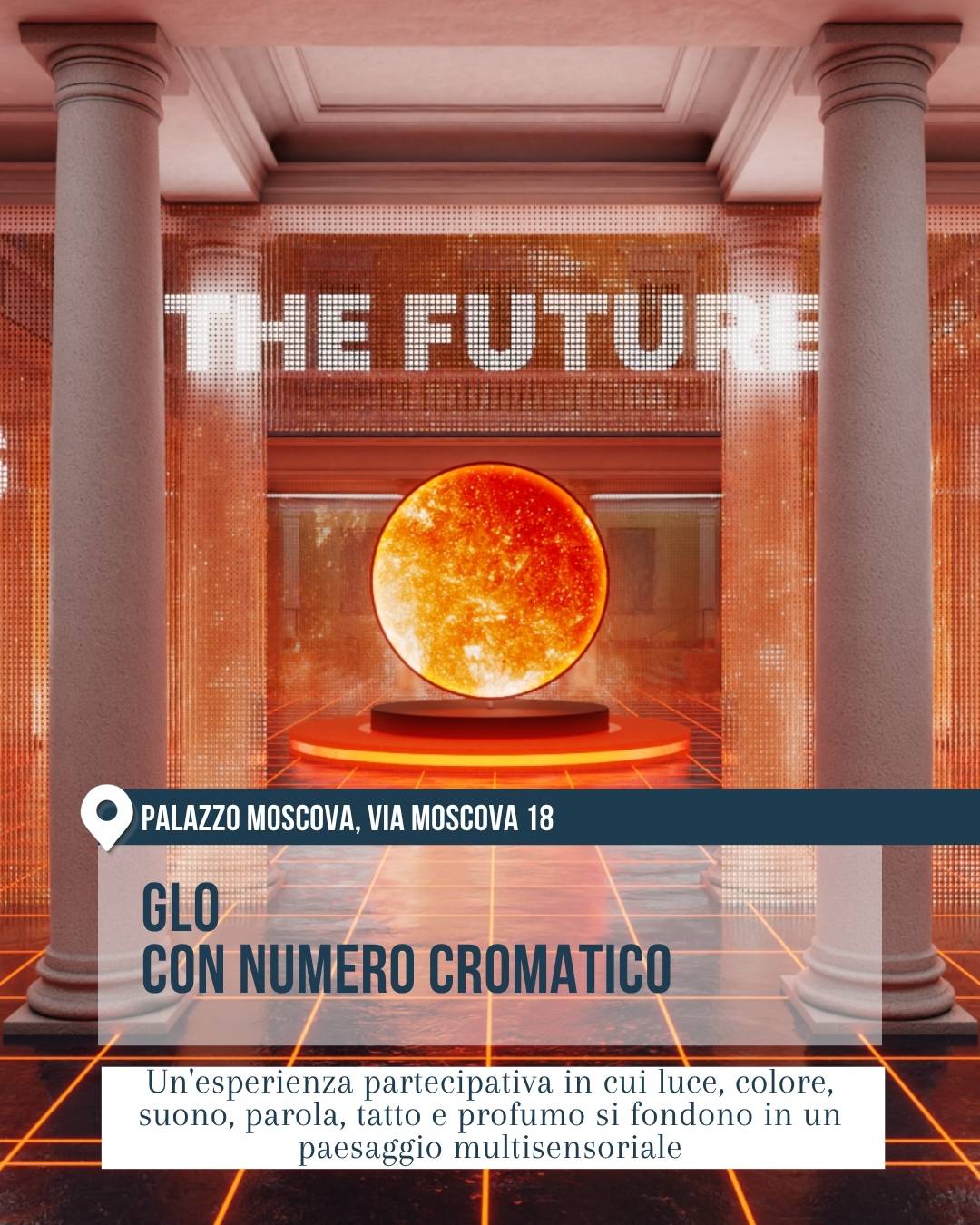 Fuorisalone 2026, Milano Design Week: installazione “GLO con Numero Cromatico” a Palazzo Moscova, via Moscova 18. Ambiente immersivo con colonne, luce arancione intensa, pavimento luminoso a griglia e una grande sfera centrale simile a un sole. Esperienza partecipativa multisensoriale tra luce, colore, suono, parola, tatto e profumo.